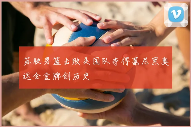 苏联男篮击败美国队夺得慕尼黑奥运会金牌创历史