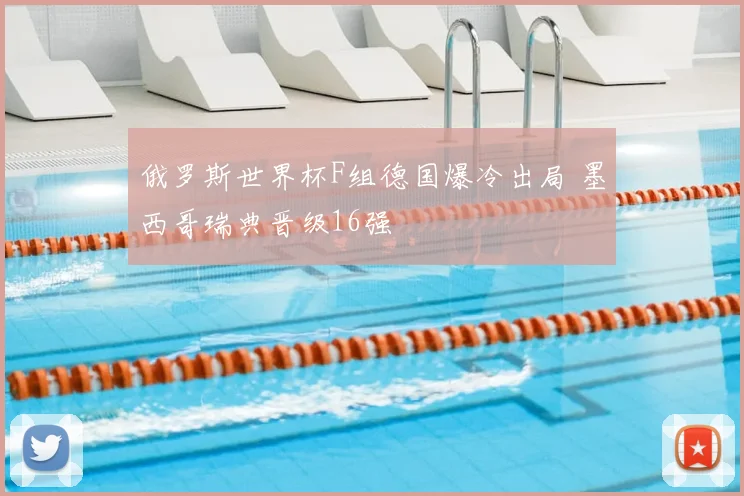俄罗斯世界杯F组德国爆冷出局 墨西哥瑞典晋级16强