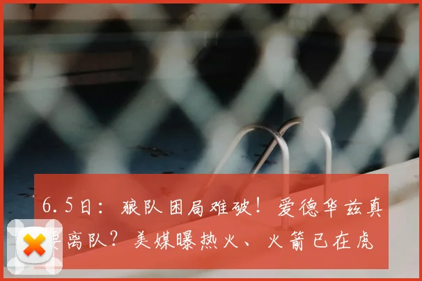 6.5日：狼队困局难破！爱德华兹真要离队？美媒曝热火、火箭已在虎视眈眈_鲁迪·戈贝尔_交易_1