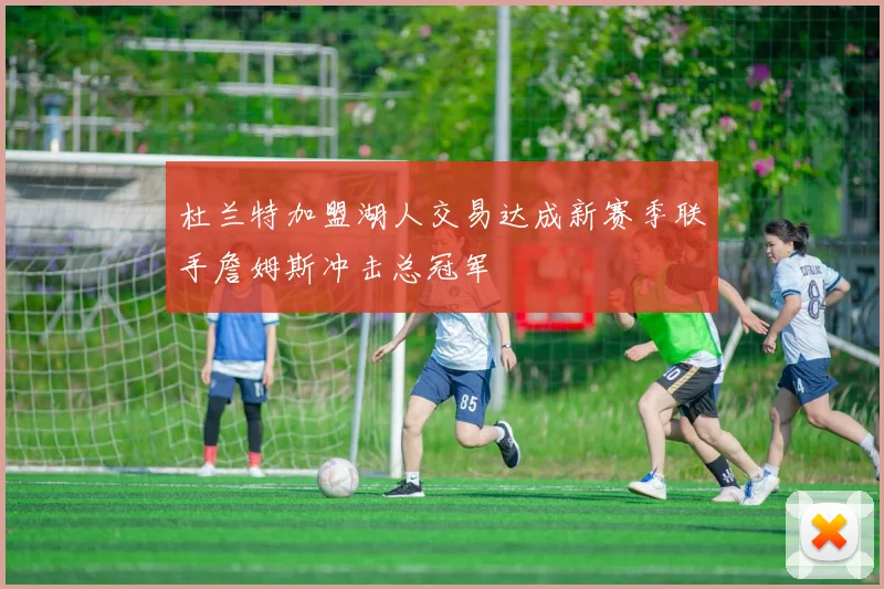 杜兰特加盟湖人交易达成新赛季联手詹姆斯冲击总冠军
