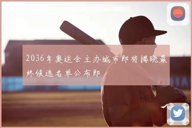 2036年奥运会主办城市即将揭晓最终候选名单公布即
