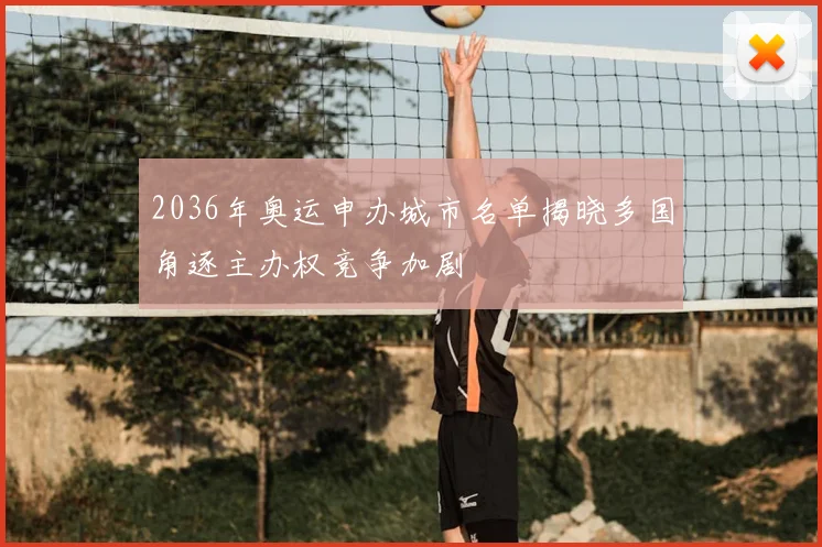 2036年奥运申办城市名单揭晓多国角逐主办权竞争加剧