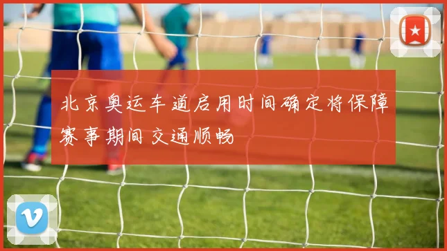 北京奥运车道启用时间确定将保障赛事期间交通顺畅