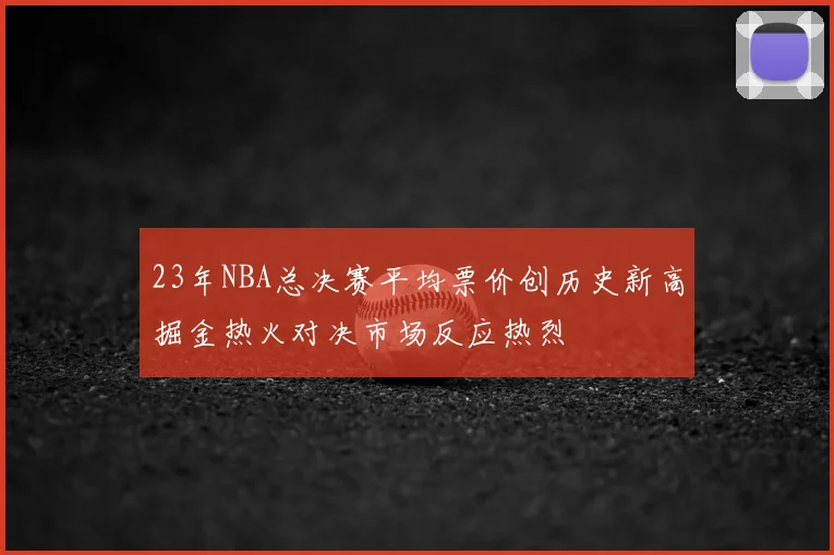 23年NBA总决赛平均票价创历史新高掘金热火对决市场反应热烈