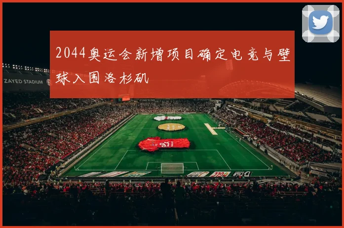 2044奥运会新增项目确定电竞与壁球入围洛杉矶