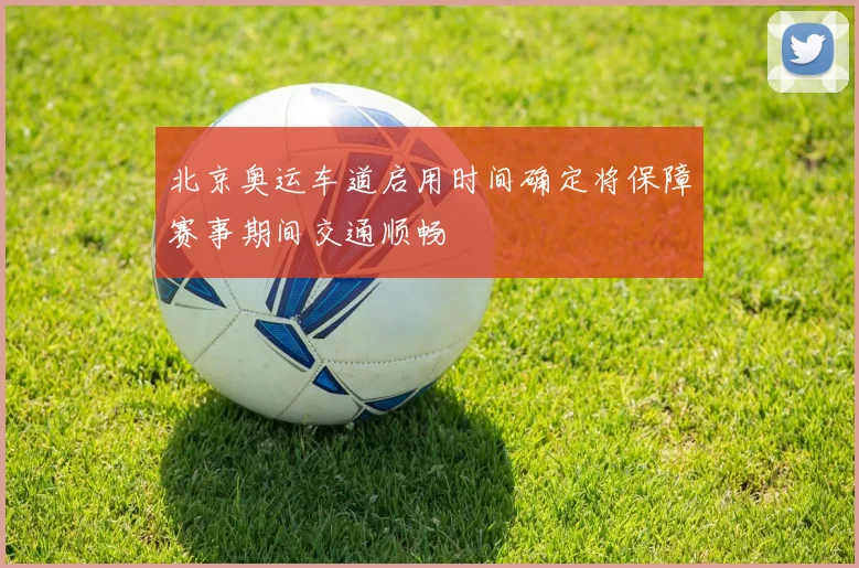 北京奥运车道启用时间确定将保障赛事期间交通顺畅