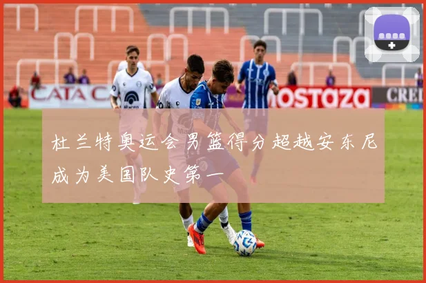 杜兰特奥运会男篮得分超越安东尼成为美国队史第一