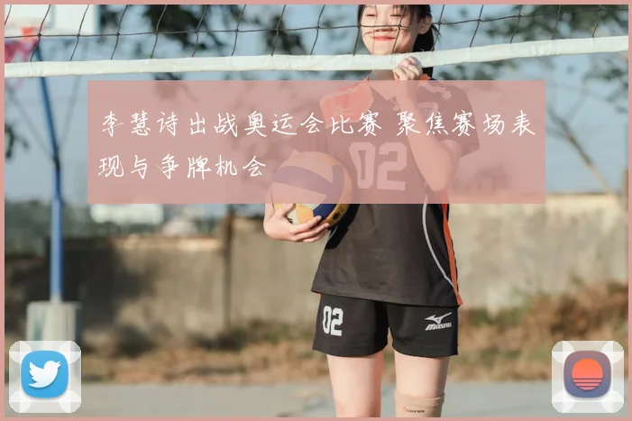 李慧诗出战奥运会比赛 聚焦赛场表现与争牌机会
