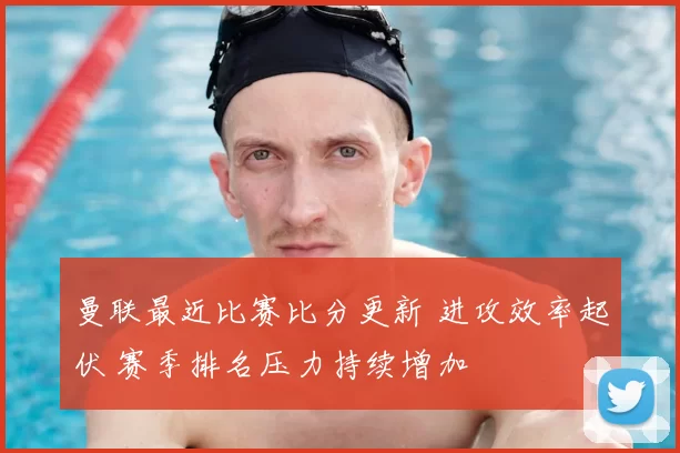 曼联最近比赛比分更新 进攻效率起伏 赛季排名压力持续增加
