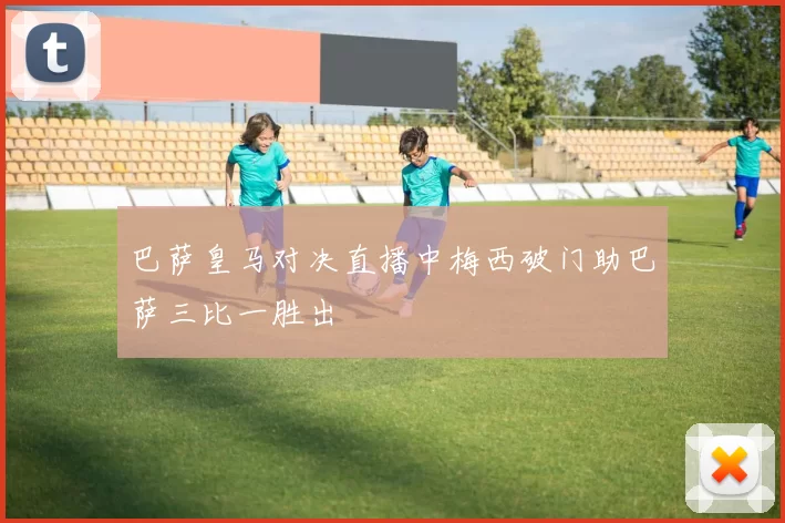 巴萨皇马对决直播中梅西破门助巴萨三比一胜出