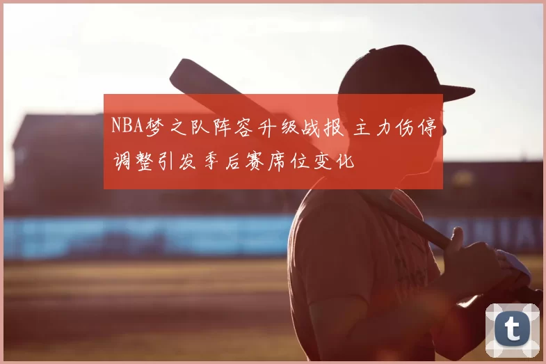 NBA梦之队阵容升级战报 主力伤停调整引发季后赛席位变化