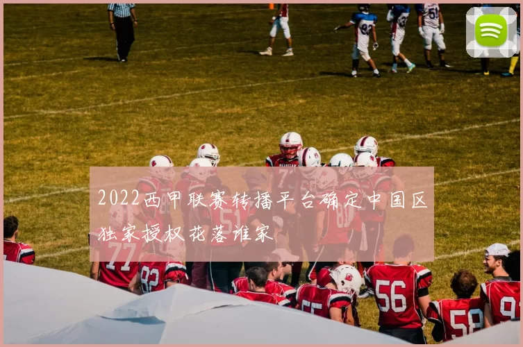 2022西甲联赛转播平台确定中国区独家授权花落谁家