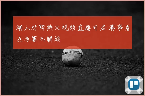 湖人对阵热火视频直播开启 赛事看点与赛况解读