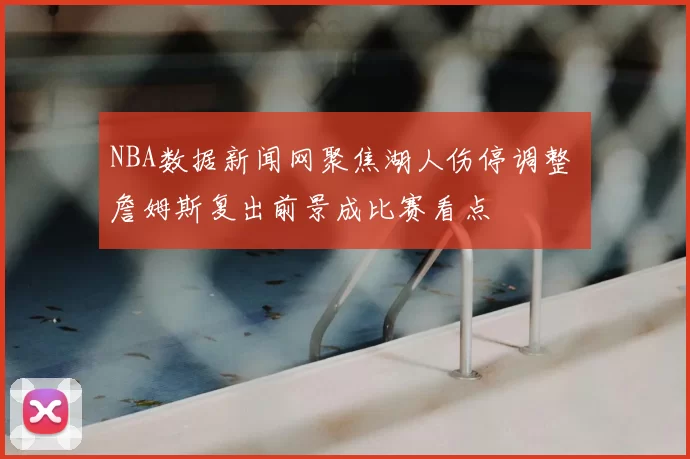 NBA数据新闻网聚焦湖人伤停调整 詹姆斯复出前景成比赛看点