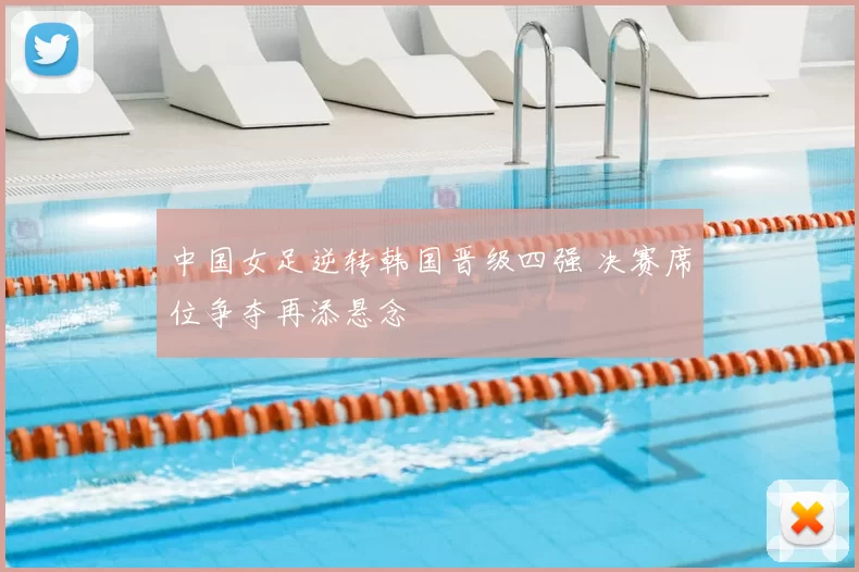 中国女足逆转韩国晋级四强 决赛席位争夺再添悬念