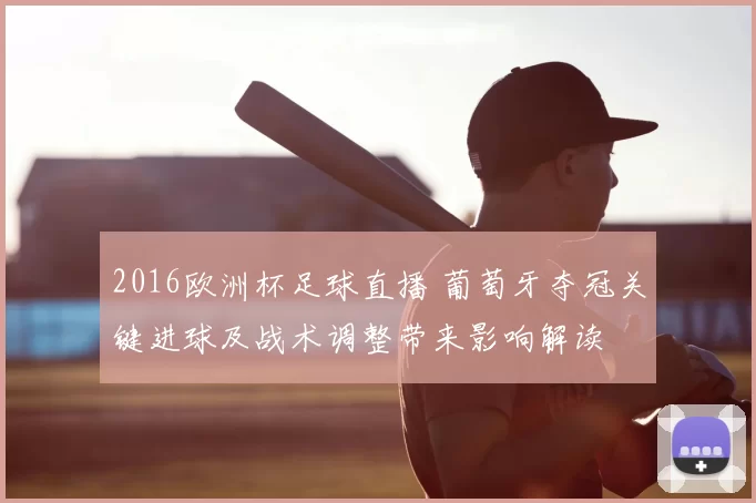2016欧洲杯足球直播 葡萄牙夺冠关键进球及战术调整带来影响解读