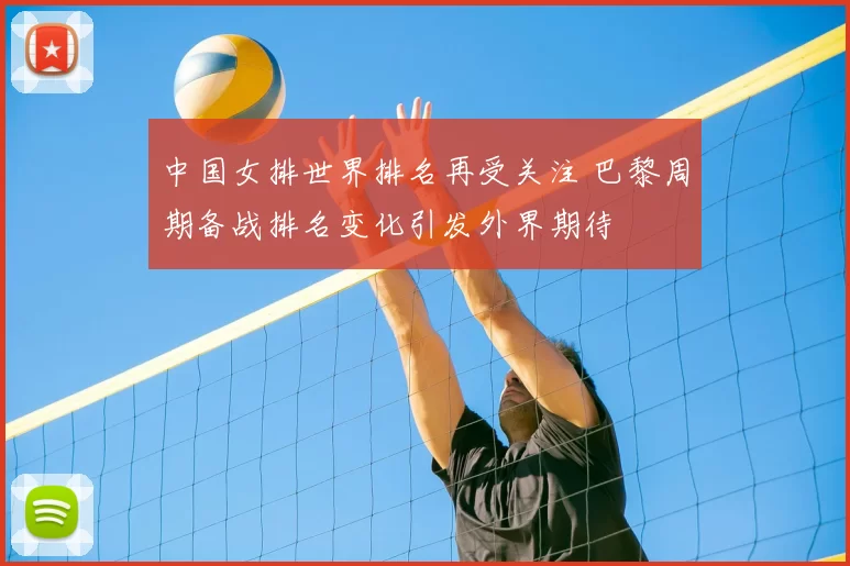 中国女排世界排名再受关注 巴黎周期备战排名变化引发外界期待