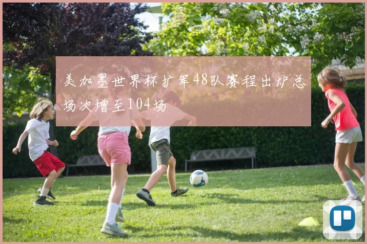 美加墨世界杯扩军48队赛程出炉总场次增至104场