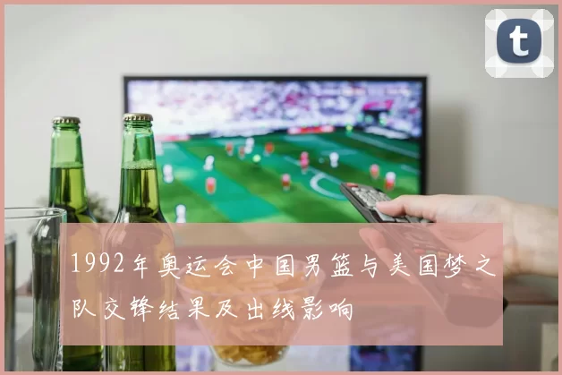 1992年奥运会中国男篮与美国梦之队交锋结果及出线影响