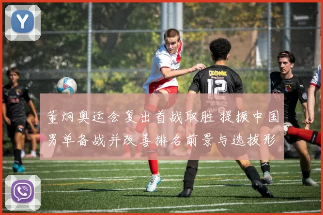 董炯奥运会复出首战取胜 提振中国男单备战并改善排名前景与选拔形势