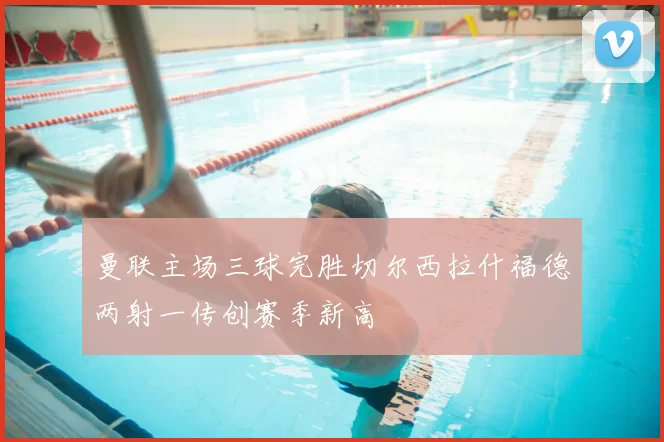 曼联主场三球完胜切尔西拉什福德两射一传创赛季新高