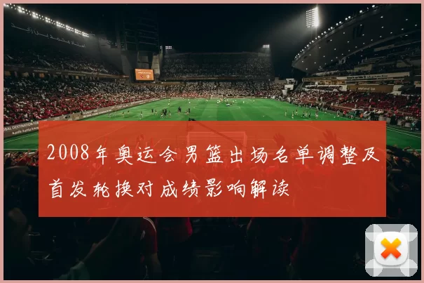 2008年奥运会男篮出场名单调整及首发轮换对成绩影响解读