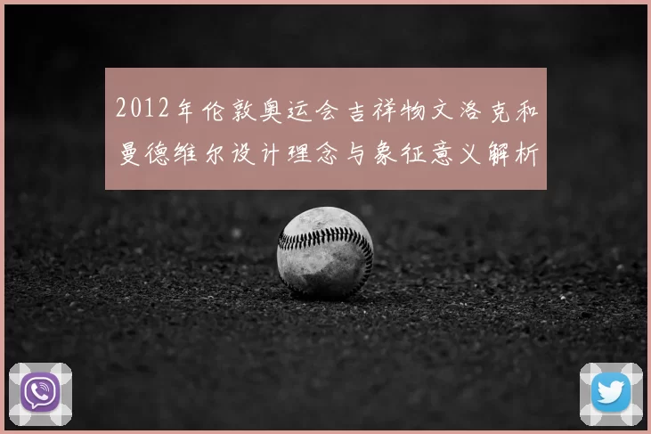 2012年伦敦奥运会吉祥物文洛克和曼德维尔设计理念与象征意义解析