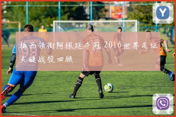 梅西领衔阿根廷夺冠 2016世界足坛关键战役回顾
