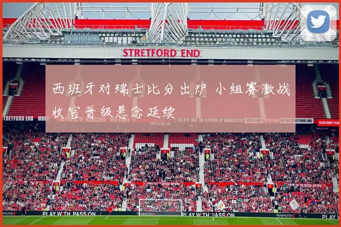 西班牙对瑞士比分出炉 小组赛激战收官晋级悬念延续