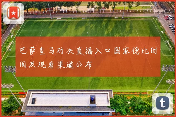 巴萨皇马对决直播入口国家德比时间及观看渠道公布