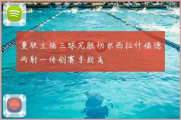 曼联主场三球完胜切尔西拉什福德两射一传创赛季新高