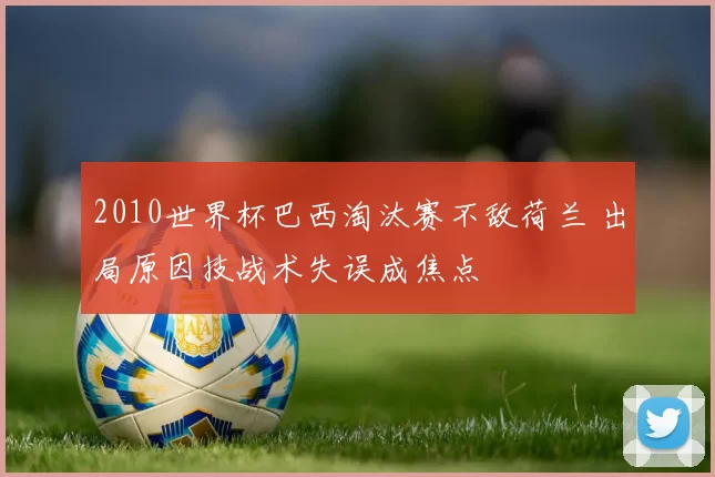 2010世界杯巴西淘汰赛不敌荷兰 出局原因技战术失误成焦点