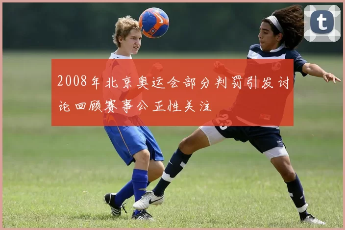 2008年北京奥运会部分判罚引发讨论回顾赛事公正性关注