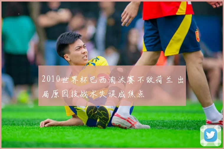 2010世界杯巴西淘汰赛不敌荷兰 出局原因技战术失误成焦点