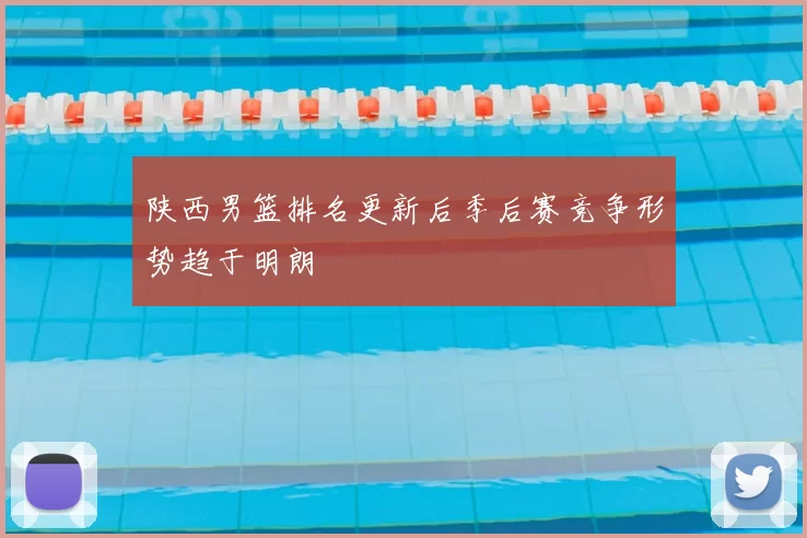 陕西男篮排名更新后季后赛竞争形势趋于明朗