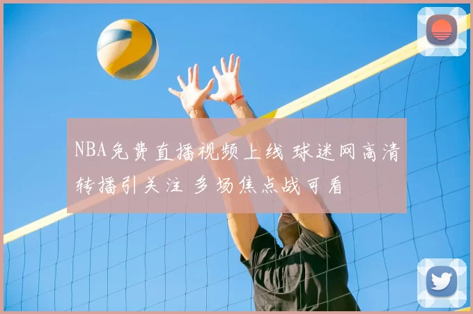 NBA免费直播视频上线 球迷网高清转播引关注 多场焦点战可看