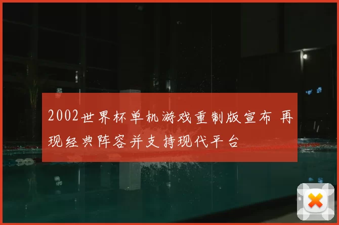 2002世界杯单机游戏重制版宣布 再现经典阵容并支持现代平台