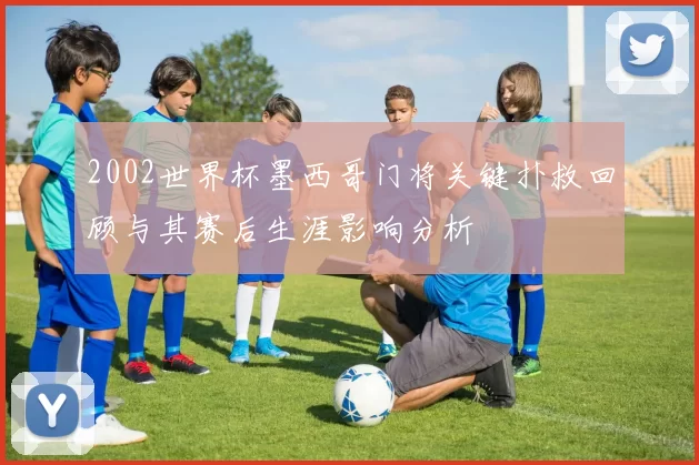 2002世界杯墨西哥门将关键扑救回顾与其赛后生涯影响分析