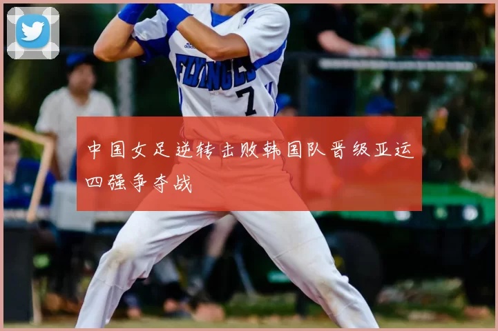 中国女足逆转击败韩国队晋级亚运四强争夺战