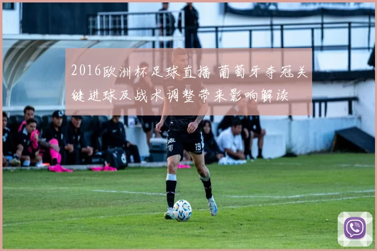 2016欧洲杯足球直播 葡萄牙夺冠关键进球及战术调整带来影响解读