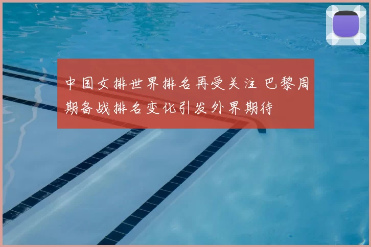 中国女排世界排名再受关注 巴黎周期备战排名变化引发外界期待