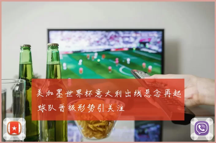 美加墨世界杯意大利出线悬念再起 球队晋级形势引关注