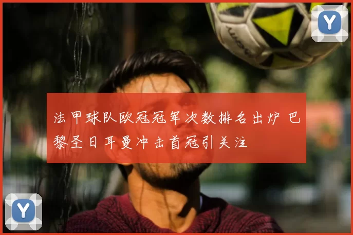 法甲球队欧冠冠军次数排名出炉 巴黎圣日耳曼冲击首冠引关注