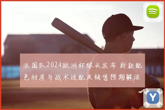 法国队2024欧洲杯球衣发布 新款配色材质与战术适配及销售预期解读