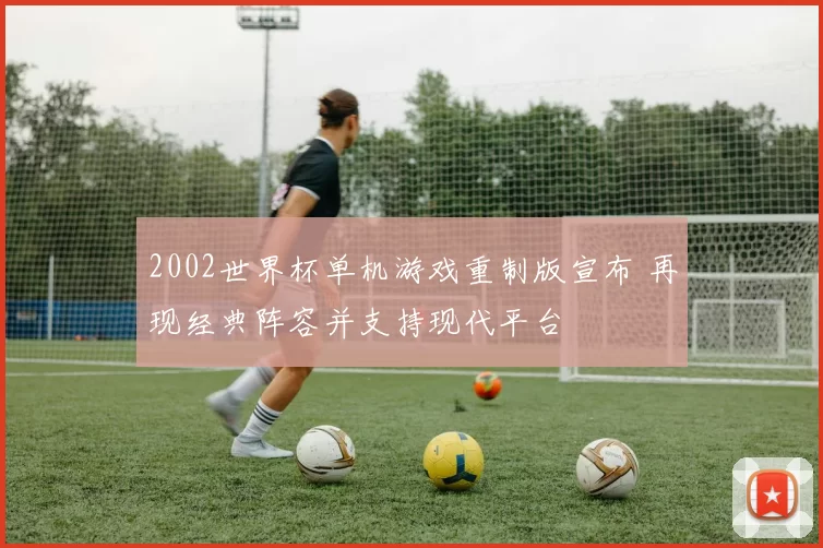 2002世界杯单机游戏重制版宣布 再现经典阵容并支持现代平台