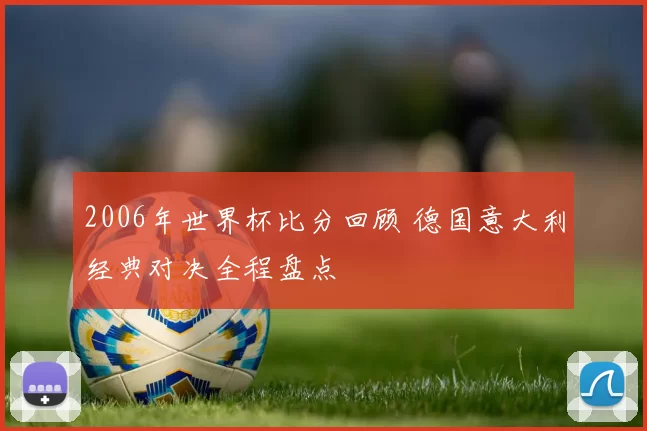 2006年世界杯比分回顾 德国意大利经典对决全程盘点