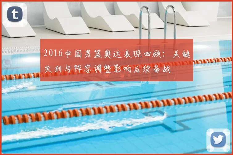 2016中国男篮奥运表现回顾：关键失利与阵容调整影响后续备战