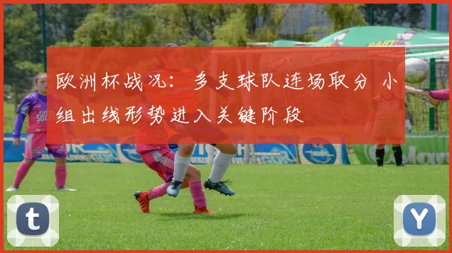 欧洲杯战况：多支球队连场取分 小组出线形势进入关键阶段