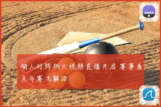 湖人对阵热火视频直播开启 赛事看点与赛况解读