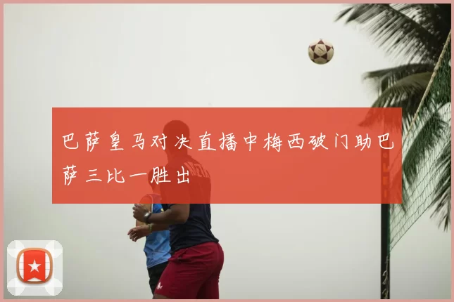 巴萨皇马对决直播中梅西破门助巴萨三比一胜出